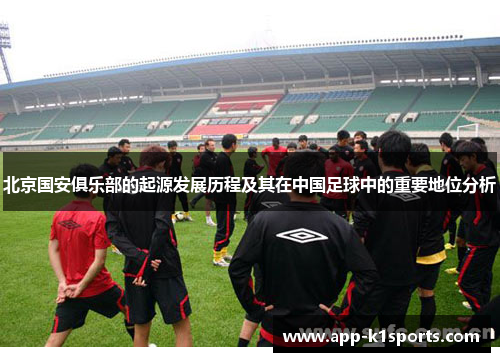北京国安俱乐部的起源发展历程及其在中国足球中的重要地位分析