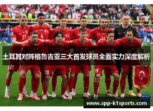 土耳其对阵格鲁吉亚三大首发球员全面实力深度解析