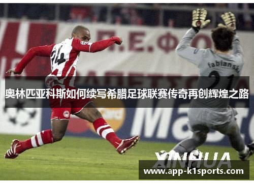 奥林匹亚科斯如何续写希腊足球联赛传奇再创辉煌之路