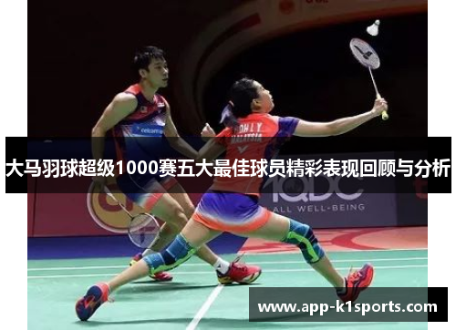 大马羽球超级1000赛五大最佳球员精彩表现回顾与分析
