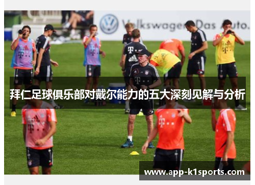 拜仁足球俱乐部对戴尔能力的五大深刻见解与分析