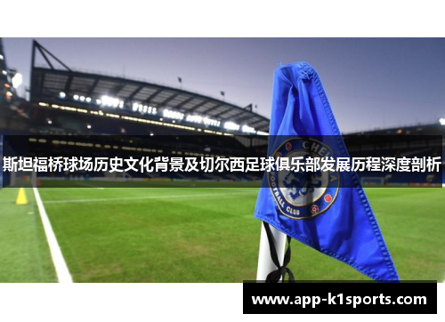 斯坦福桥球场历史文化背景及切尔西足球俱乐部发展历程深度剖析