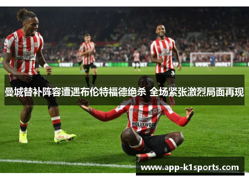曼城替补阵容遭遇布伦特福德绝杀 全场紧张激烈局面再现