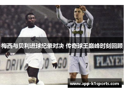 梅西与贝利进球纪录对决 传奇球王巅峰时刻回顾