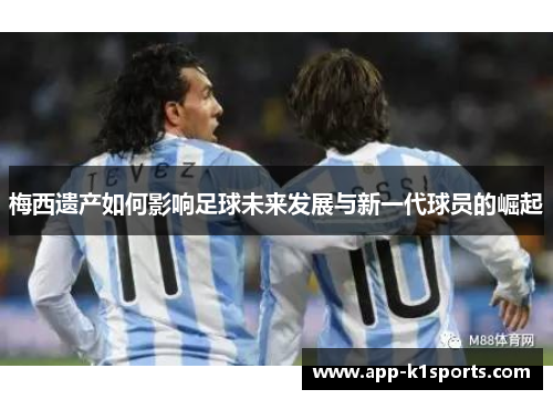 梅西遗产如何影响足球未来发展与新一代球员的崛起