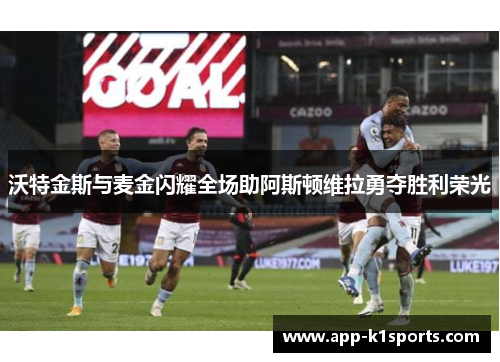 沃特金斯与麦金闪耀全场助阿斯顿维拉勇夺胜利荣光