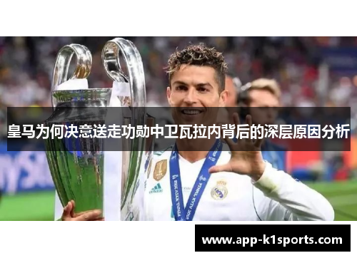 皇马为何决意送走功勋中卫瓦拉内背后的深层原因分析