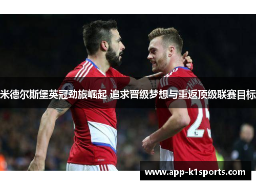 米德尔斯堡英冠劲旅崛起 追求晋级梦想与重返顶级联赛目标