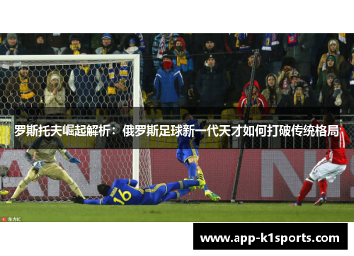 罗斯托夫崛起解析：俄罗斯足球新一代天才如何打破传统格局