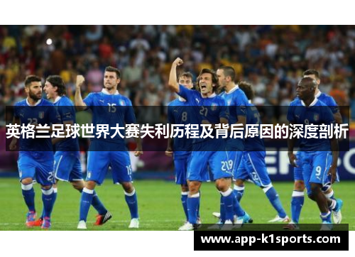 英格兰足球世界大赛失利历程及背后原因的深度剖析