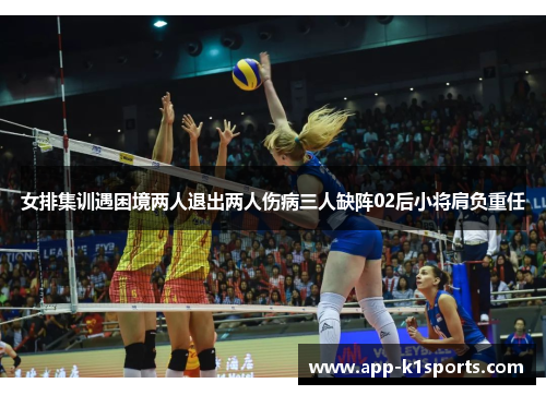 女排集训遇困境两人退出两人伤病三人缺阵02后小将肩负重任