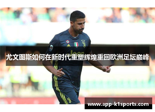 尤文图斯如何在新时代重塑辉煌重回欧洲足坛巅峰 尤文图斯如何在新时代重塑辉煌重回欧洲足坛巅峰