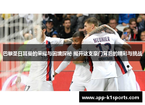 巴黎圣日耳曼的荣耀与困境探秘 揭开这支豪门背后的精彩与挑战 巴黎圣日耳曼的荣耀与困境探秘 揭开这支豪门背后的精彩与挑战