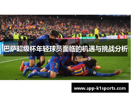 巴萨超级杯年轻球员面临的机遇与挑战分析 巴萨超级杯年轻球员面临的机遇与挑战分析