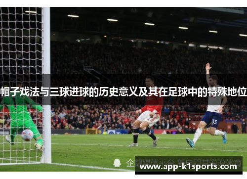 帽子戏法与三球进球的历史意义及其在足球中的特殊地位 帽子戏法与三球进球的历史意义及其在足球中的特殊地位
