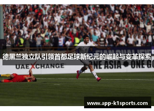 德黑兰独立队引领首都足球新纪元的崛起与变革探索 德黑兰独立队引领首都足球新纪元的崛起与变革探索