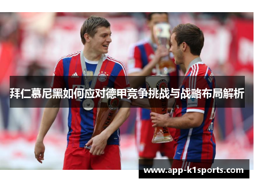 拜仁慕尼黑如何应对德甲竞争挑战与战略布局解析 拜仁慕尼黑如何应对德甲竞争挑战与战略布局解析