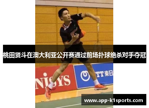 桃田贤斗在澳大利亚公开赛通过前场扑球绝杀对手夺冠 桃田贤斗在澳大利亚公开赛通过前场扑球绝杀对手夺冠