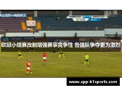 欧冠小组赛改制增强赛事竞争性 各强队争夺更为激烈 欧冠小组赛改制增强赛事竞争性 各强队争夺更为激烈