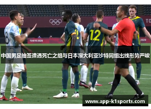 中国男足抽签遭遇死亡之组与日本澳大利亚沙特同组出线形势严峻