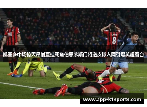 凯塞多中场惊天吊射直挂死角伯恩茅斯门将送皮球入网引爆英超看台 凯塞多中场惊天吊射直挂死角伯恩茅斯门将送皮球入网引爆英超看台