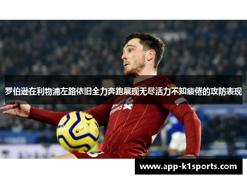 罗伯逊在利物浦左路依旧全力奔跑展现无尽活力不知疲倦的攻防表现