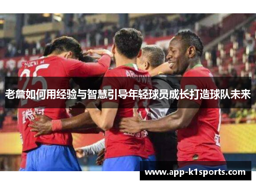 老詹如何用经验与智慧引导年轻球员成长打造球队未来