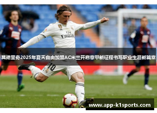 莫德里奇2025年夏天自由加盟AC米兰开启意甲新征程书写职业生涯新篇章