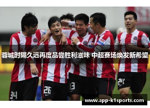 蓉城时隔久远再度品尝胜利滋味 中超赛场焕发新希望 蓉城时隔久远再度品尝胜利滋味 中超赛场焕发新希望