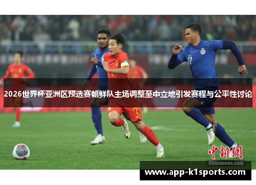2026世界杯亚洲区预选赛朝鲜队主场调整至中立地引发赛程与公平性讨论