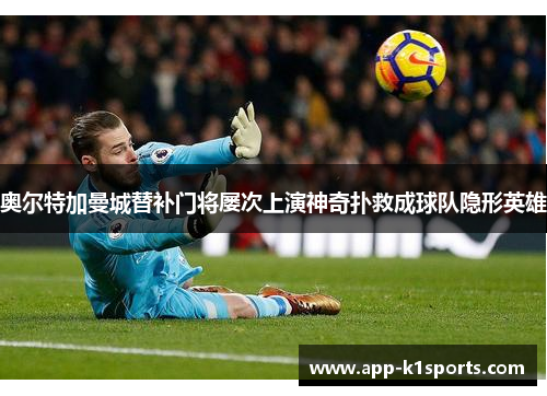 奥尔特加曼城替补门将屡次上演神奇扑救成球队隐形英雄 奥尔特加曼城替补门将屡次上演神奇扑救成球队隐形英雄