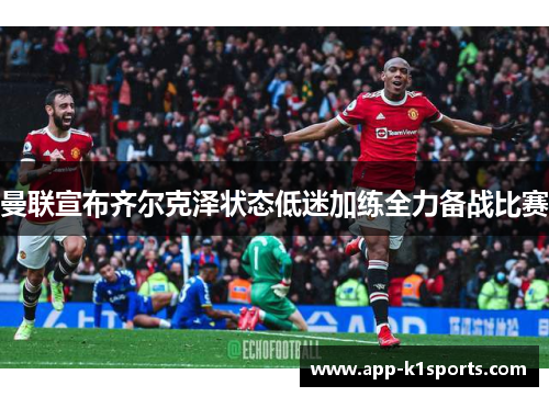曼联宣布齐尔克泽状态低迷加练全力备战比赛 曼联宣布齐尔克泽状态低迷加练全力备战比赛